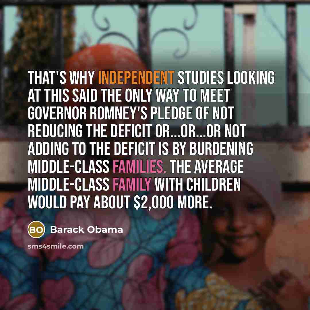 “That's why independent studies looking at this said the only way to meet Governor Romney's pledge of not reducing the deficit or...or...or not adding to the deficit is by burdening middle-class families. The average middle-class family with children would pay about $2,000 more.” quote by Barack Obama