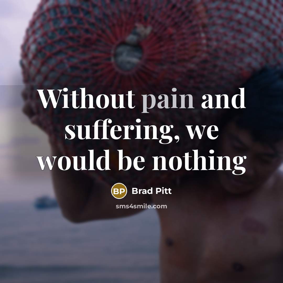 “Without pain and suffering, we would be nothing…” quote by Brad Pitt