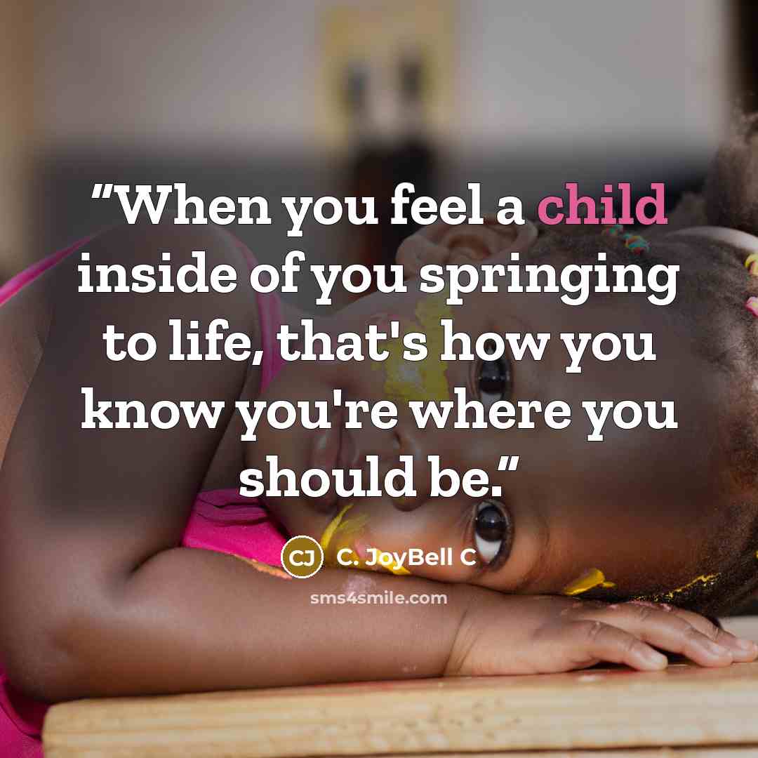 “When you feel a child inside of you springing to life, that's how you know you're where you should be.” quote by C. JoyBell C