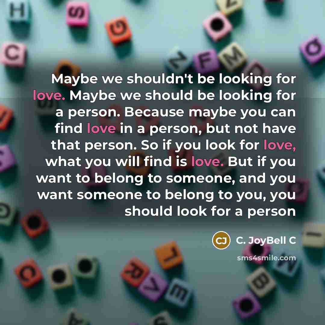 “Maybe we shouldn't be looking for love. Maybe we should…” quote by C. JoyBell C