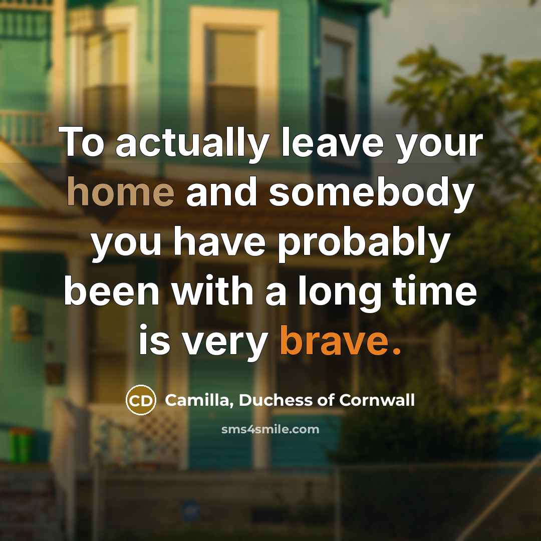 “To actually leave your home and somebody you have probably…” quote by Camilla, Duchess of Cornwall