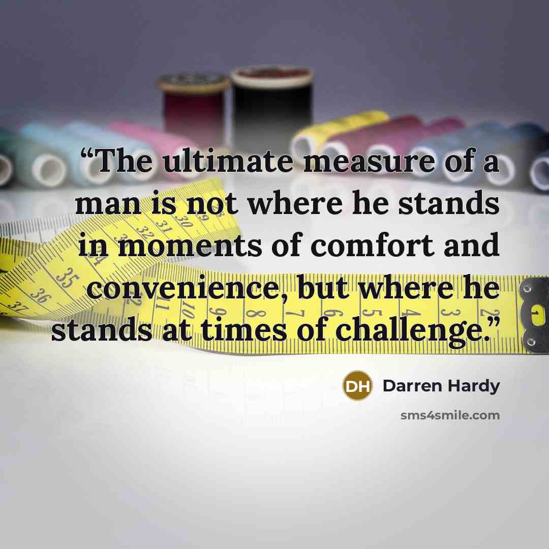 “The ultimate measure of a man is not where he stands in moments of comfort and convenience, but where he stands at times of challenge.” quote by Darren Hardy
