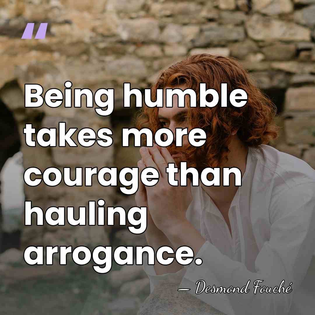 Being humble takes more courage than hauling arrogance. - Desmond Fouche