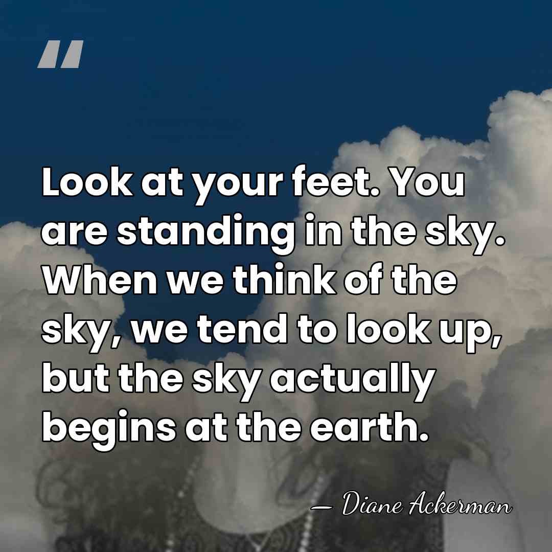 Look at your feet. You are standing in the sky. When we&hellip; - Diane Ackerman