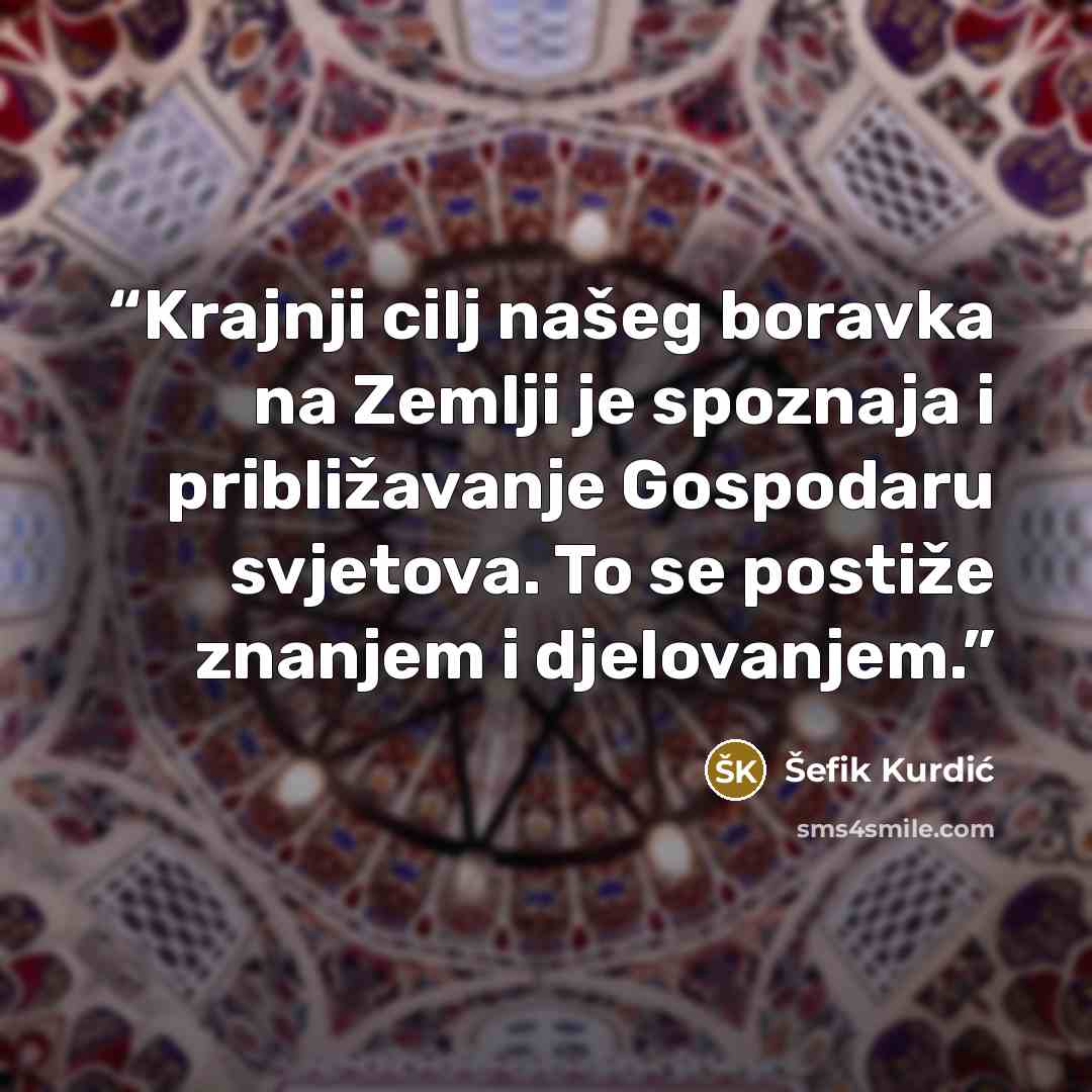“Krajnji cilj našeg boravka na Zemlji je spoznaja i približavanje Gospodaru svjetova. To se postiže znanjem i djelovanjem.” quote by Šefik Kurdić