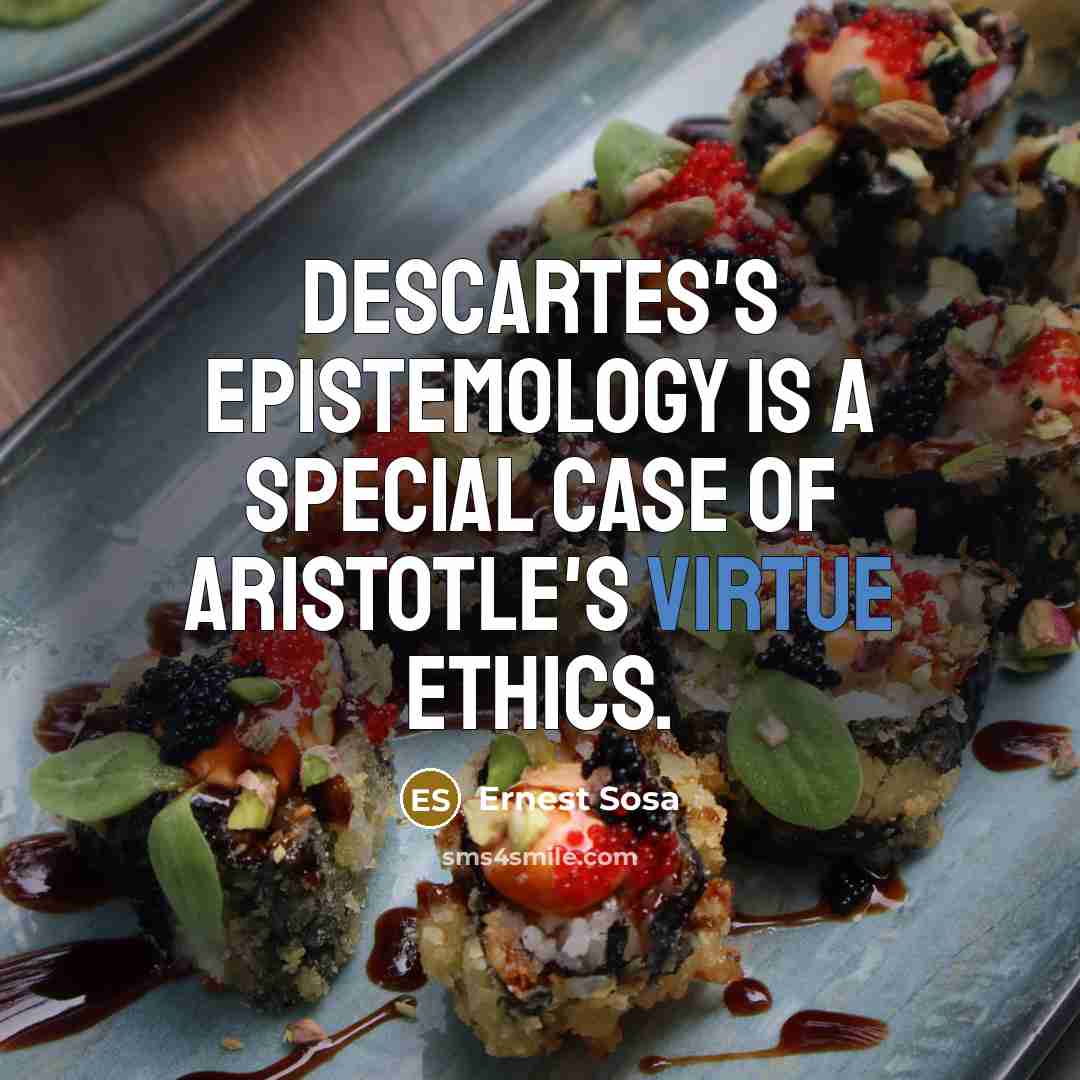“Descartes's epistemology is a special case of Aristotle's virtue ethics.…” quote by Ernest Sosa