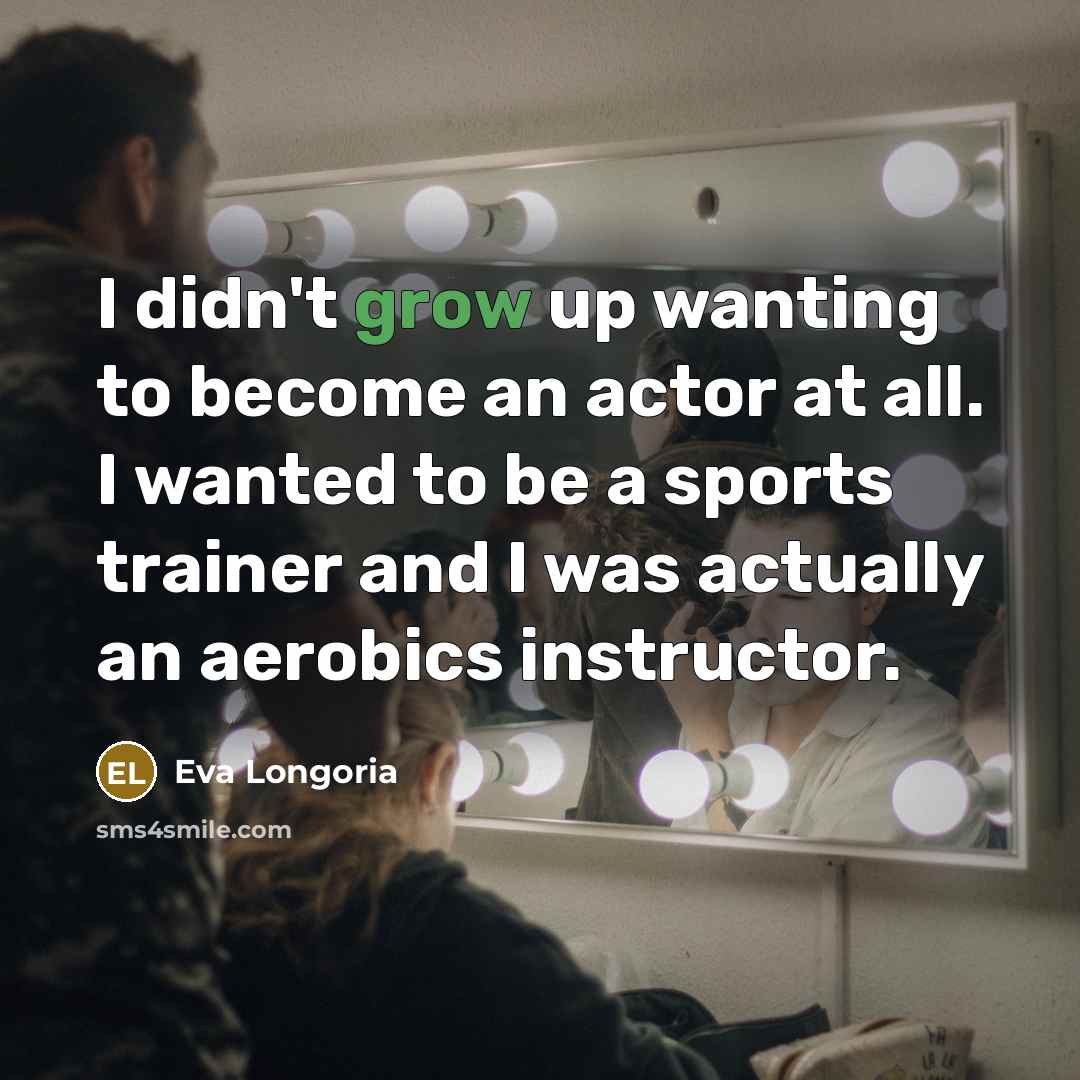 “I didn't grow up wanting to become an actor at all. I wanted to be a sports trainer and I was actually an aerobics instructor.” quote by Eva Longoria