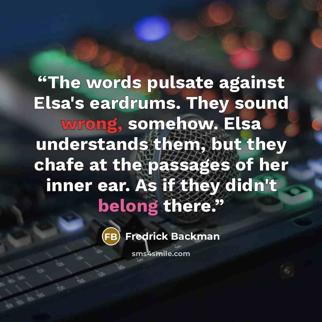 “The words pulsate against Elsa's eardrums. They sound wrong, somehow. Elsa understands them, but they chafe at the passages of her inner ear. As if they didn't belong there.” quote by Fredrick Backman