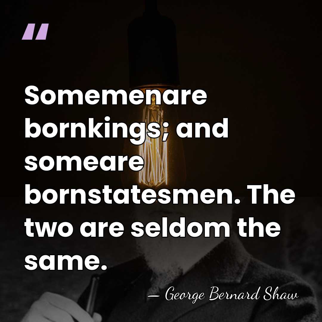 Somemenare bornkings; and someare bornstatesmen. The two are seldom the same. - George Bernard Shaw
