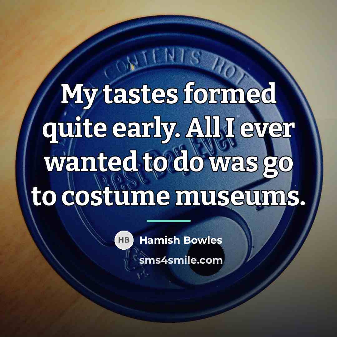“My tastes formed quite early. All I ever wanted to…” quote by Hamish Bowles