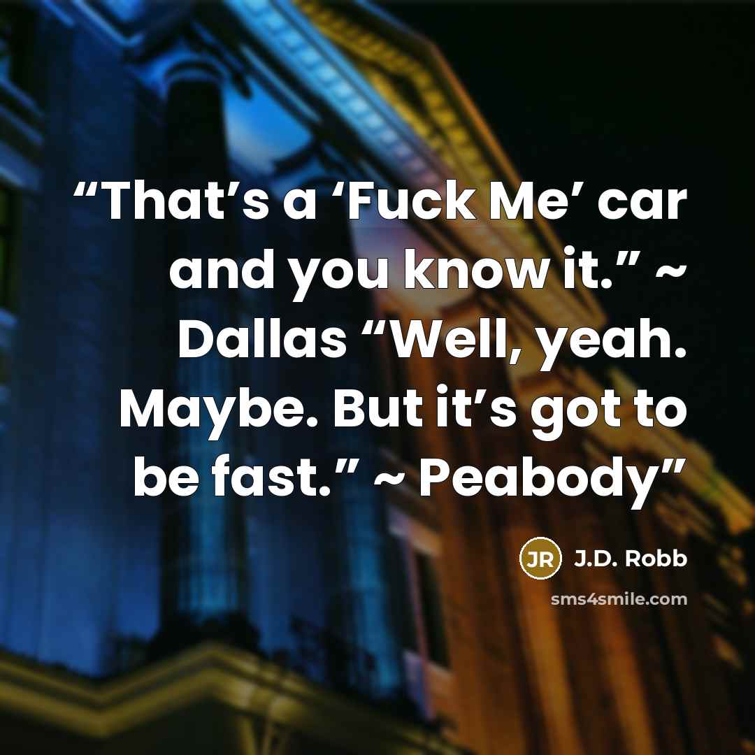 “That’s a ‘Fuck Me’ car and you know it.” ~ Dallas “Well, yeah. Maybe. But it’s got to be fast.” ~ Peabody” quote by J.D. Robb