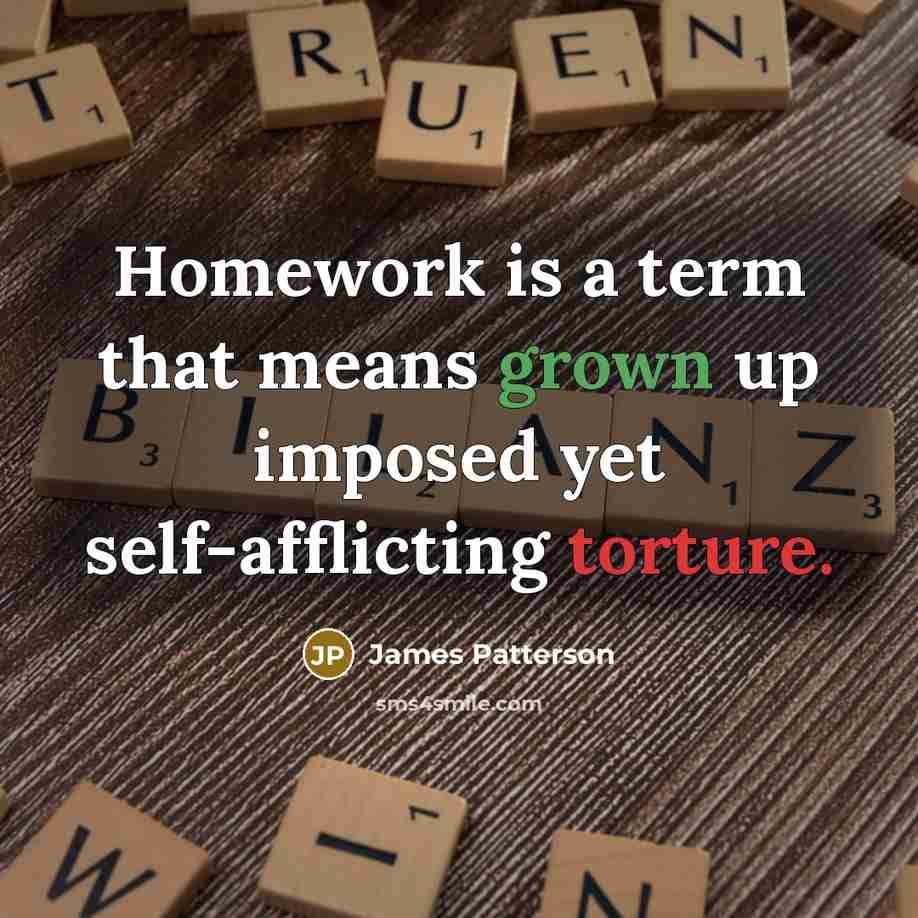 “Homework is a term that means grown up imposed yet self-afflicting torture.” quote by James Patterson
