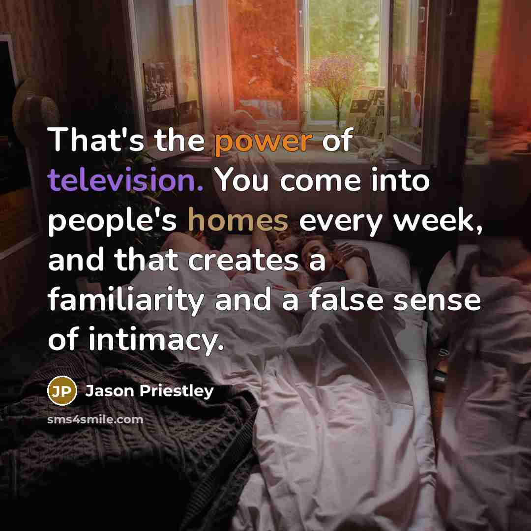 “That's the power of television. You come into people's homes every week, and that creates a familiarity and a false sense of intimacy.” quote by Jason Priestley