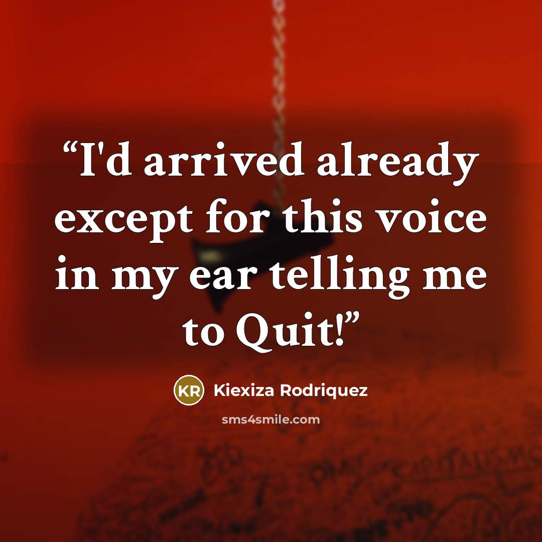 “I'd arrived already except for this voice in my ear telling me to Quit!” quote by Kiexiza Rodriquez