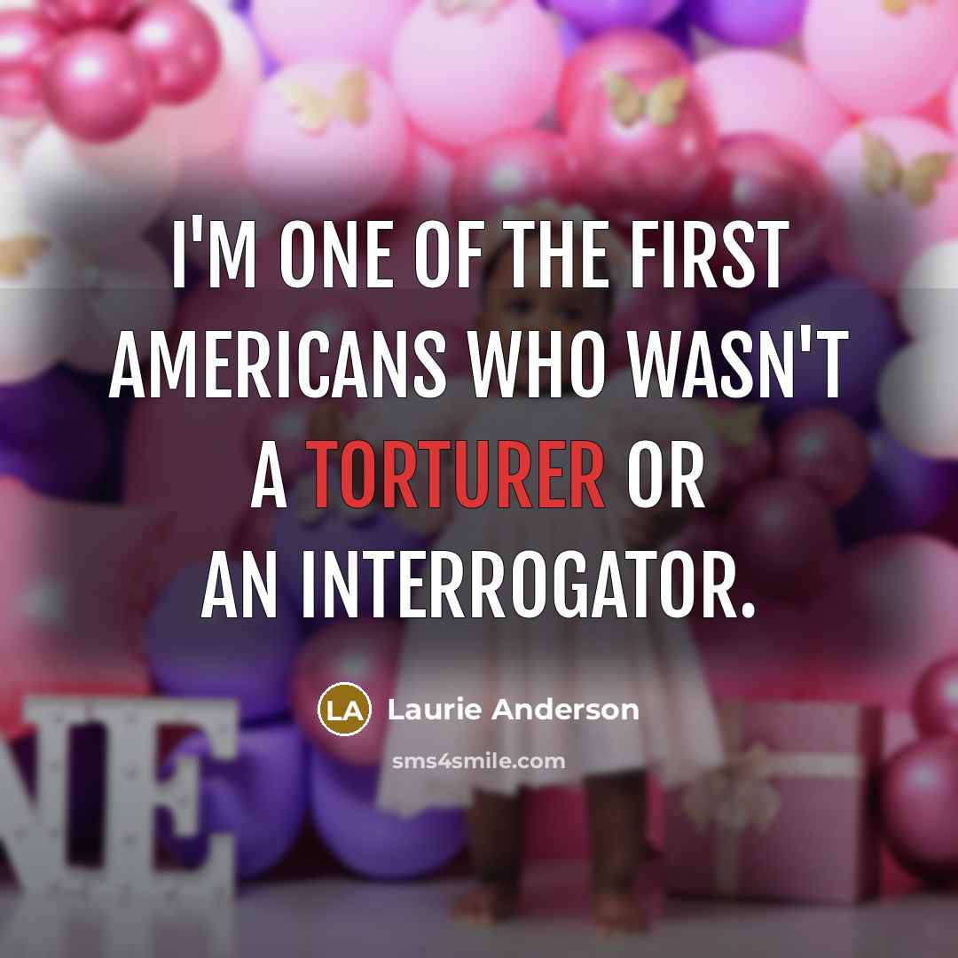 “I'm one of the first Americans who wasn't a torturer or an interrogator.” quote by Laurie Anderson