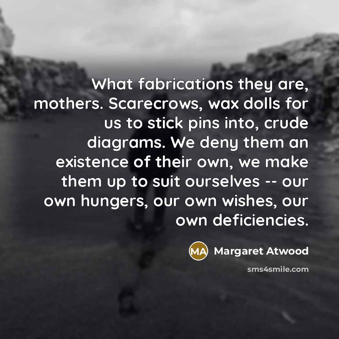 “What fabrications they are, mothers. Scarecrows, wax dolls for us…” quote by Margaret Atwood