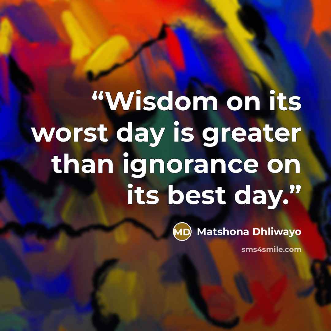 “Wisdom on its worst day is greater than ignorance on its best day.” quote by Matshona Dhliwayo