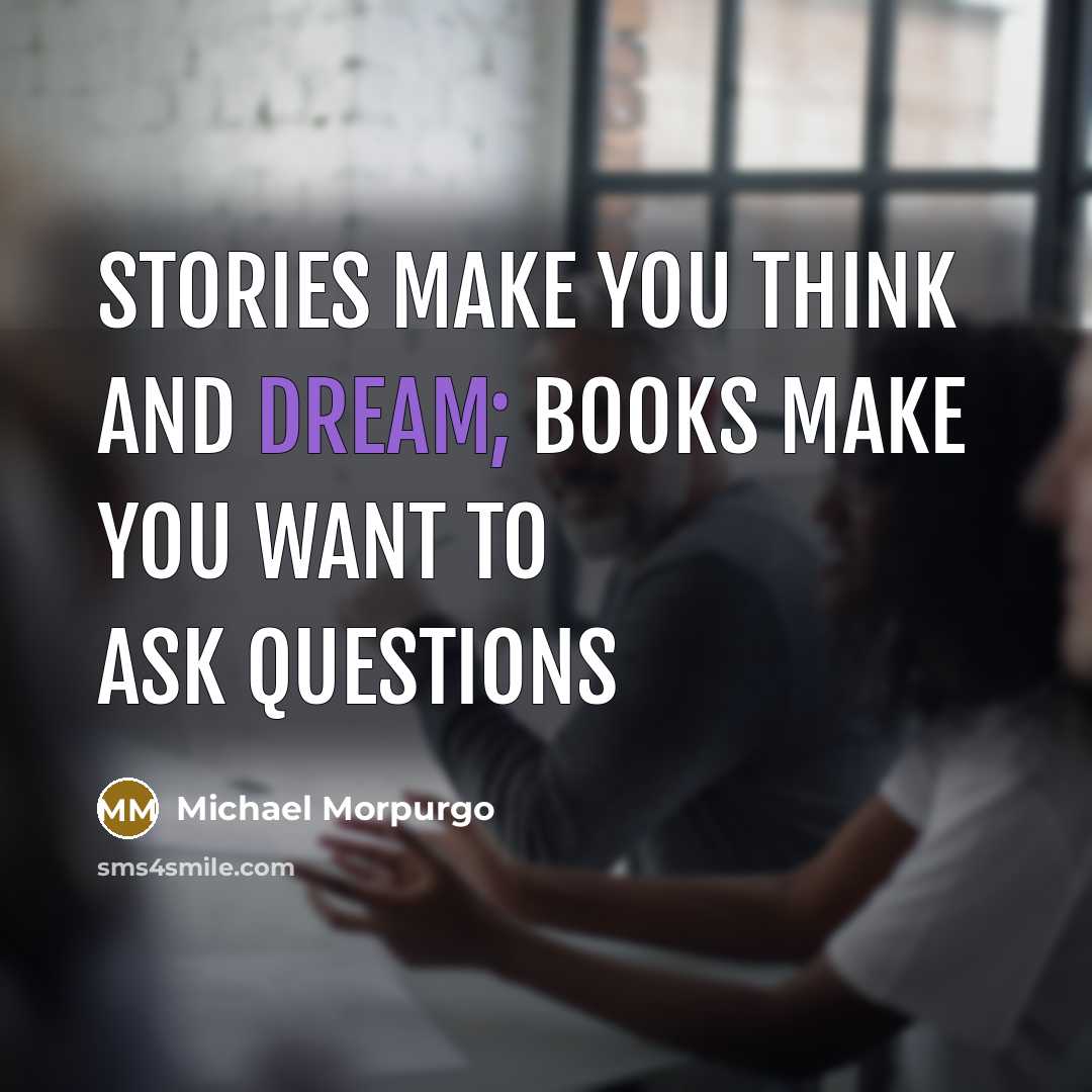 “stories make you think and dream; books make you want…” quote by Michael Morpurgo