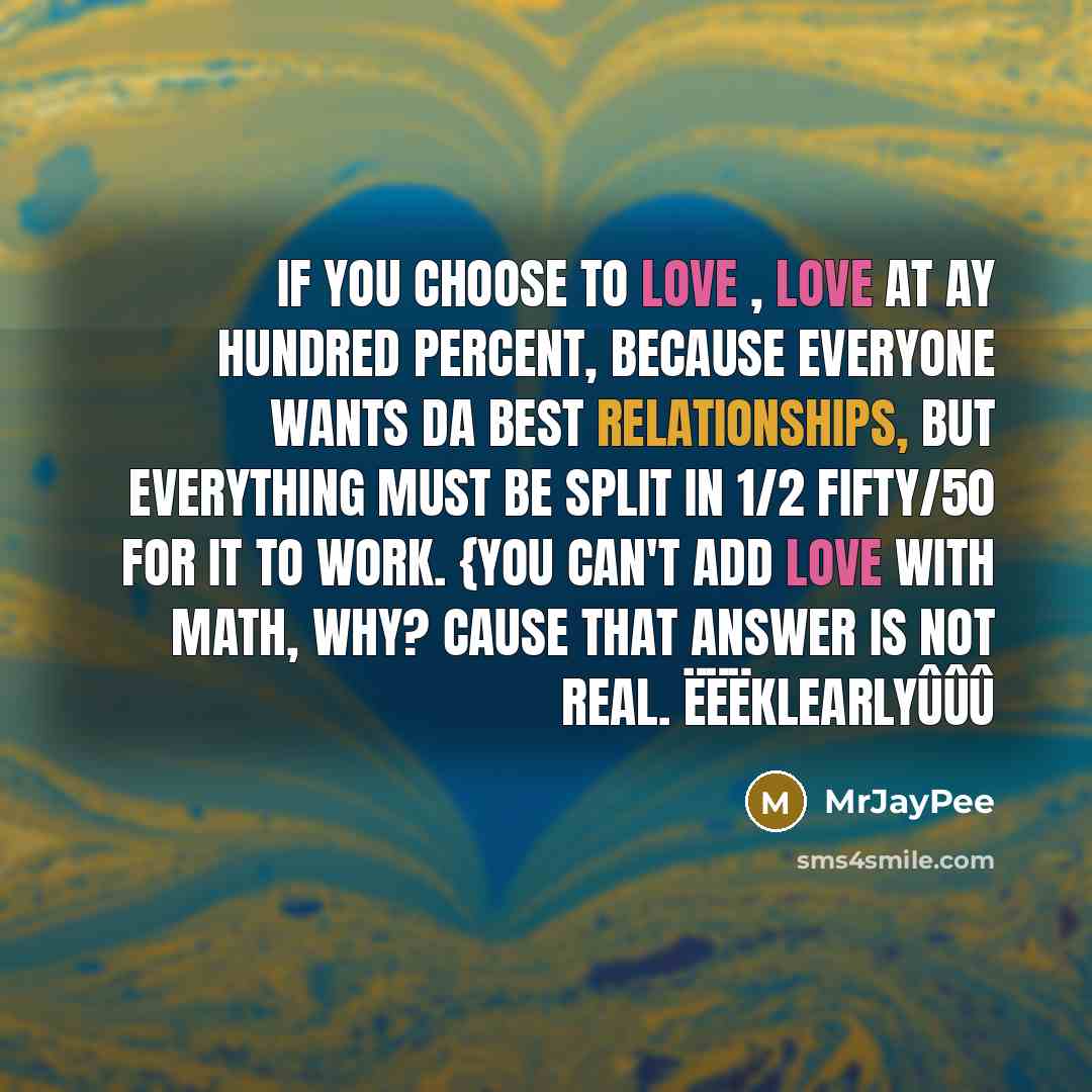 “If You Choose To Love , Love At Ay Hundred Percent, Because Everyone Wants Da Best Relationships, But EveryThing Must Be Split In 1/2 Fifty/50 For It To Work. {You Can't Add Love With Math, Why? Cause That Answer Is Not Real. ëëëKlearlyûûû” quote by MrJayPee