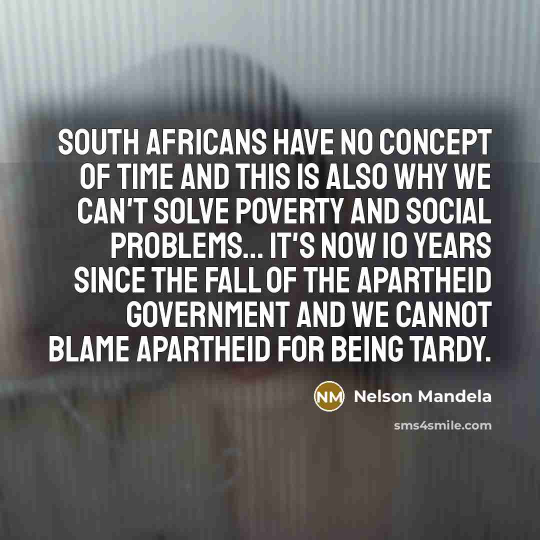 “South Africans have no concept of time and this is also why we can't solve poverty and social problems… It's now 10 years since the fall of the Apartheid government and we cannot blame Apartheid for being tardy.” quote by Nelson Mandela