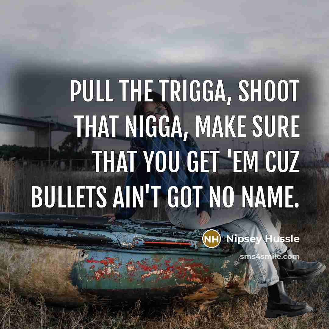 “Pull the trigga, shoot that nigga, make sure that you…” quote by Nipsey Hussle