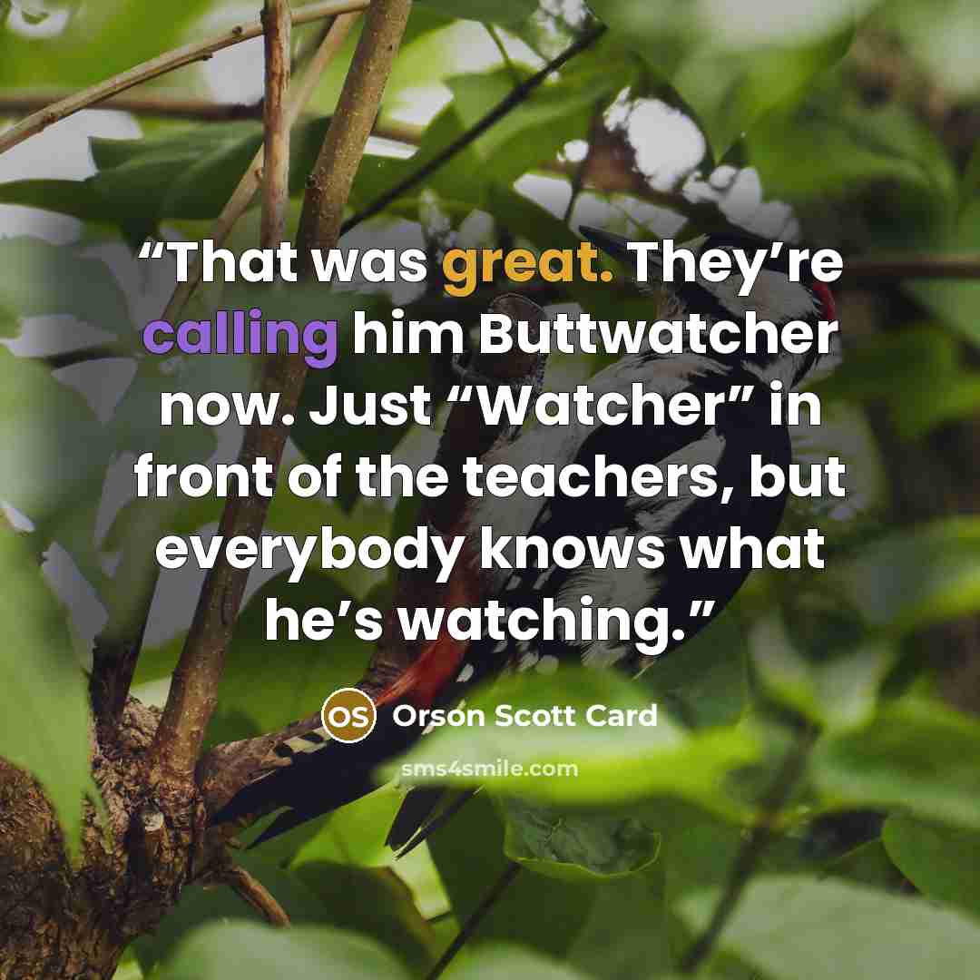 “That was great. They’re calling him Buttwatcher now. Just “Watcher” in front of the teachers, but everybody knows what he’s watching.” quote by Orson Scott Card