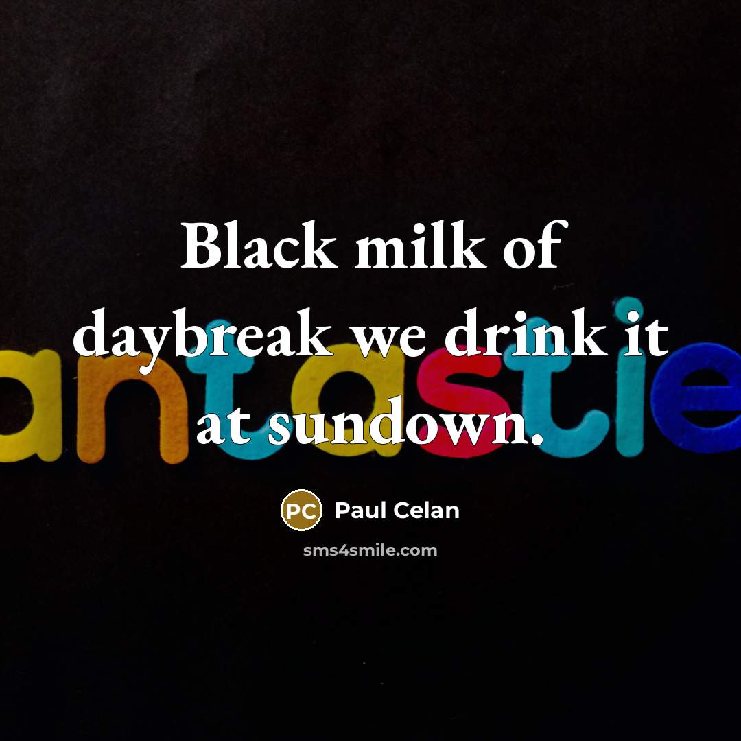“Black milk of daybreak we drink it at sundown.…” quote by Paul Celan