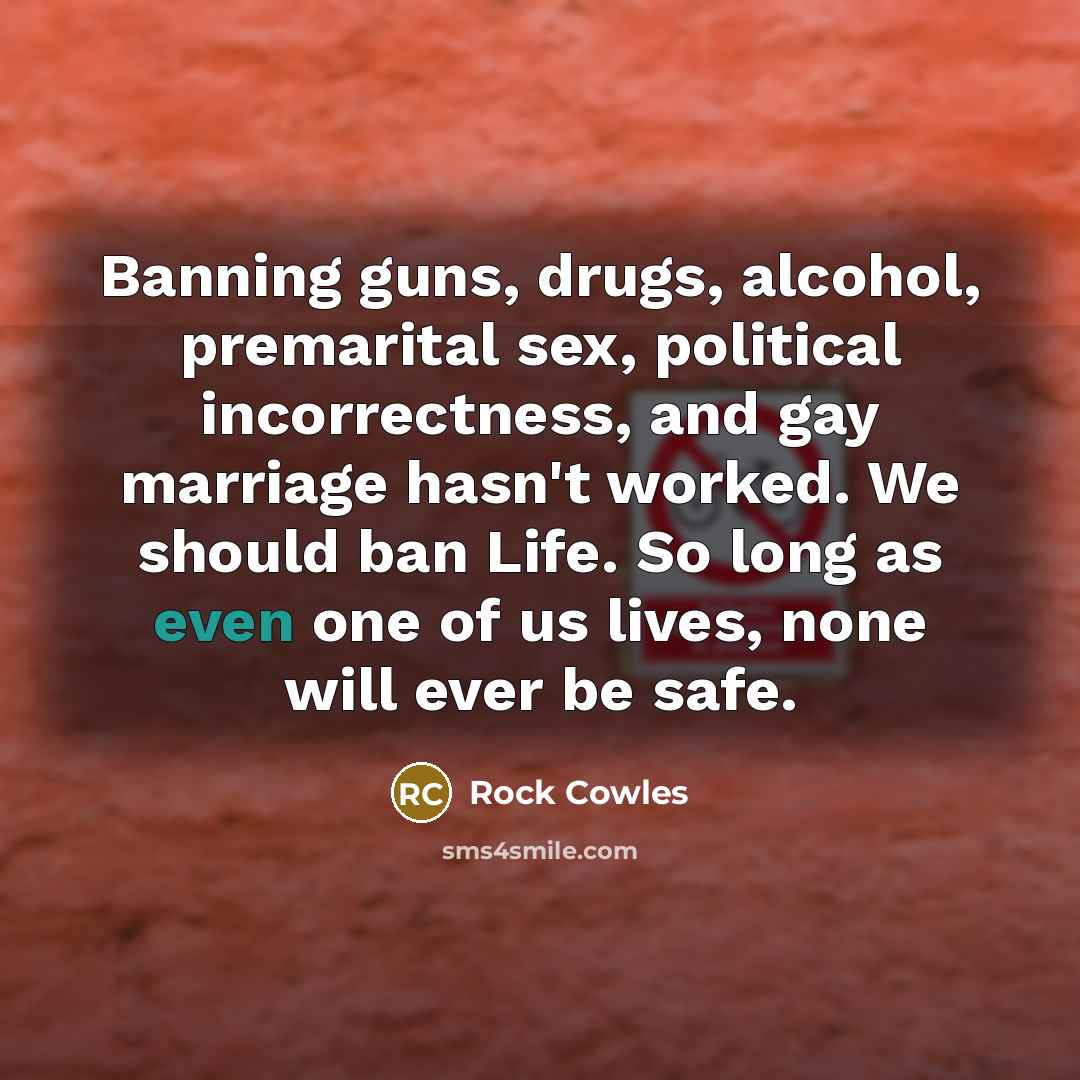 “Banning guns, drugs, alcohol, premarital sex, political incorrectness, and gay…” quote by Rock Cowles