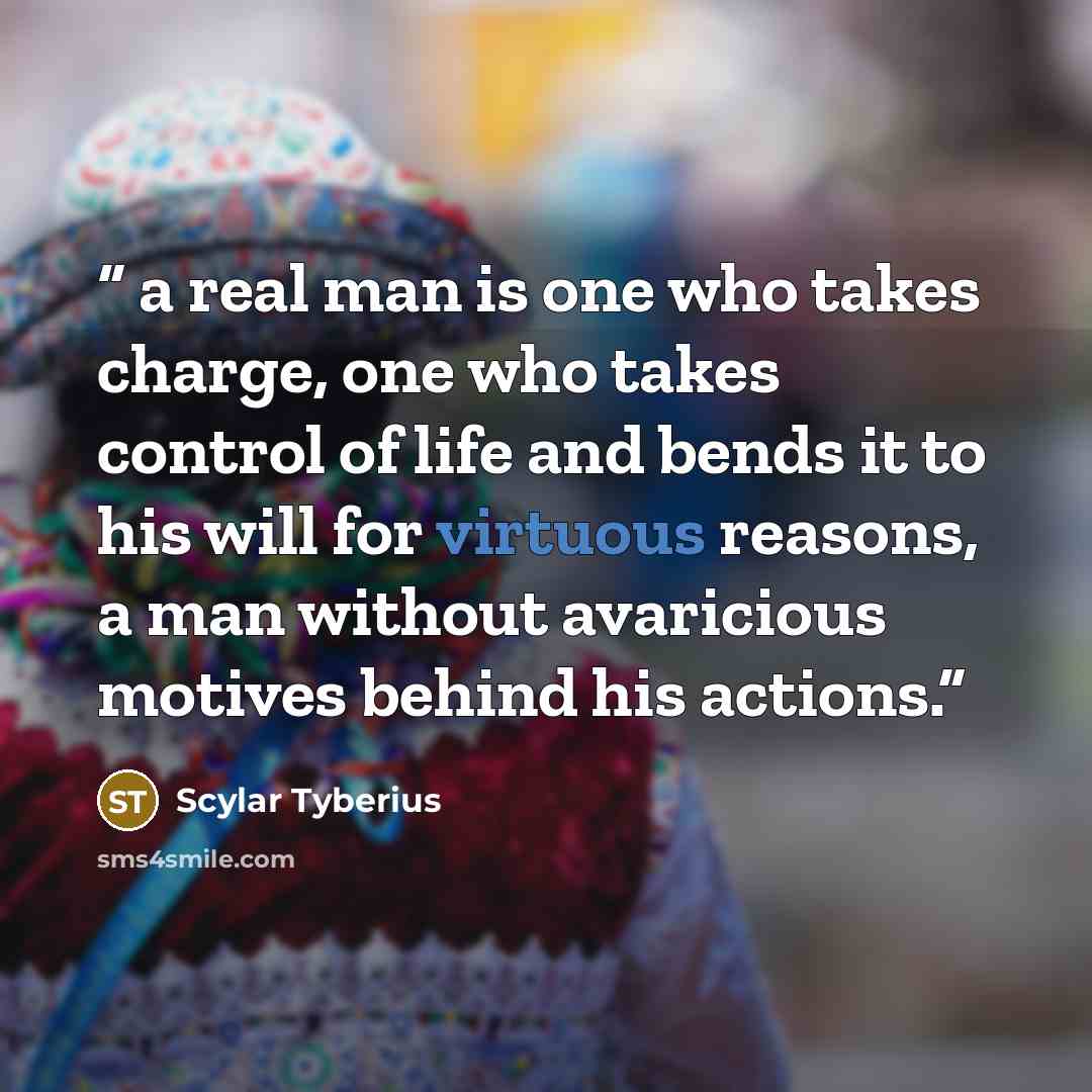 “a real man is one who takes charge, one who takes control of life and bends it to his will for virtuous reasons, a man without avaricious motives behind his actions.” quote by Scylar Tyberius
