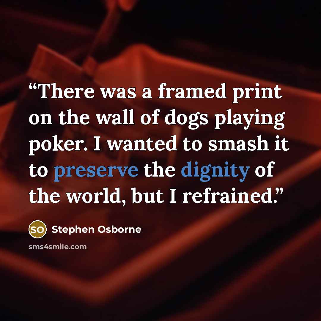 “There was a framed print on the wall of dogs playing poker. I wanted to smash it to preserve the dignity of the world, but I refrained.” quote by Stephen Osborne