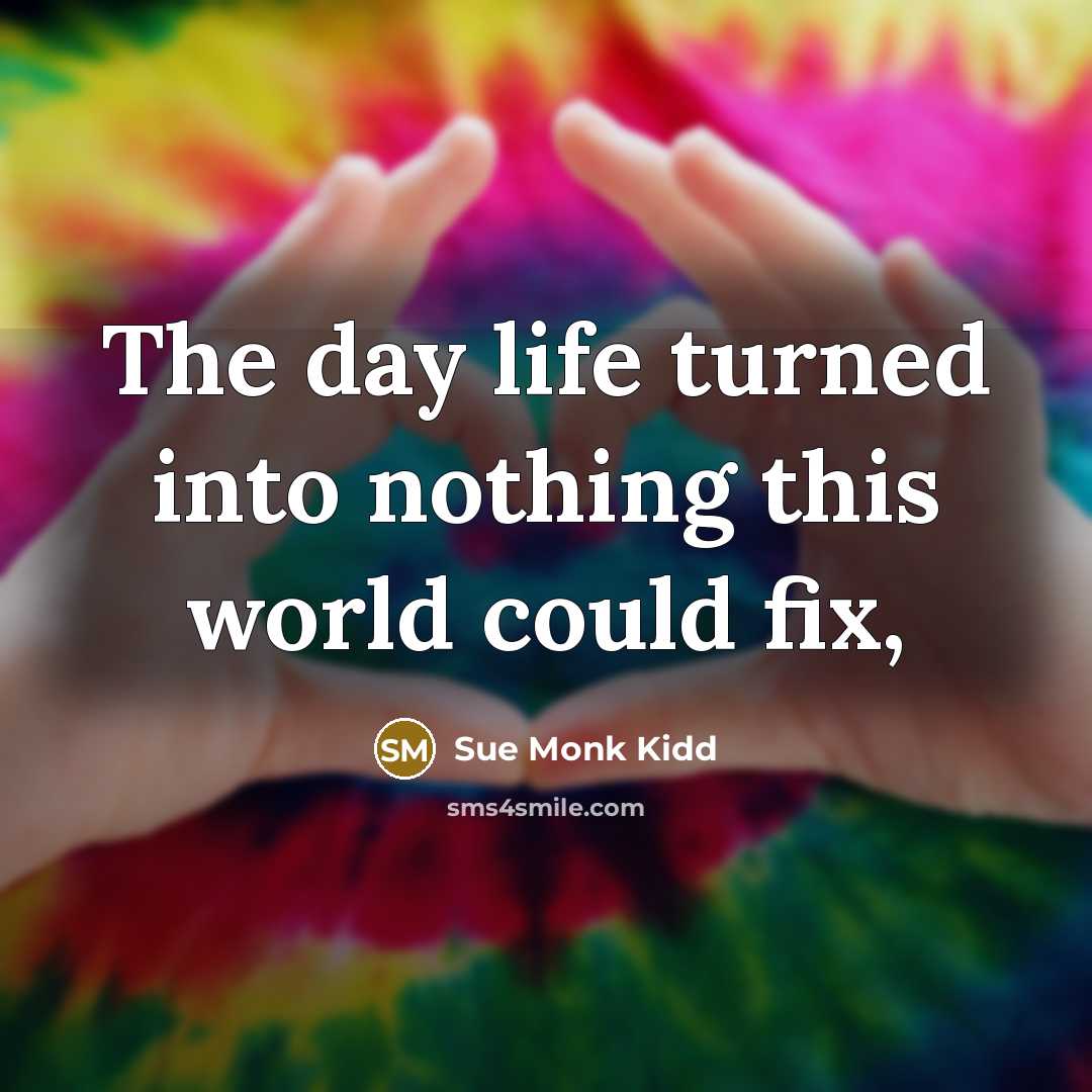 “The day life turned into nothing this world could fix,…” quote by Sue Monk Kidd