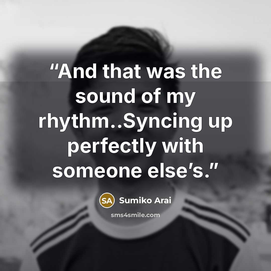 “And that was the sound of my rhythm..Syncing up perfectly with someone else’s.” quote by Sumiko Arai