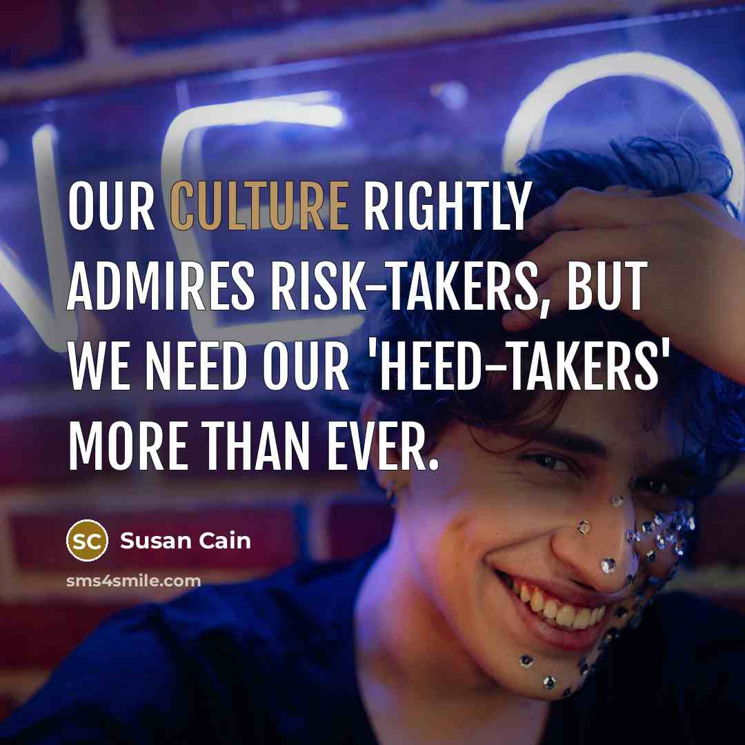 “Our culture rightly admires risk-takers, but we need our 'heed-takers'…” quote by Susan Cain