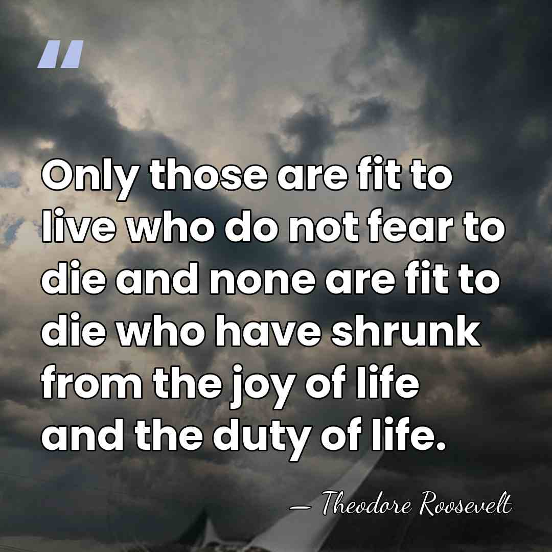 Only those are fit to live who do not fear to die&hellip; - Theodore Roosevelt