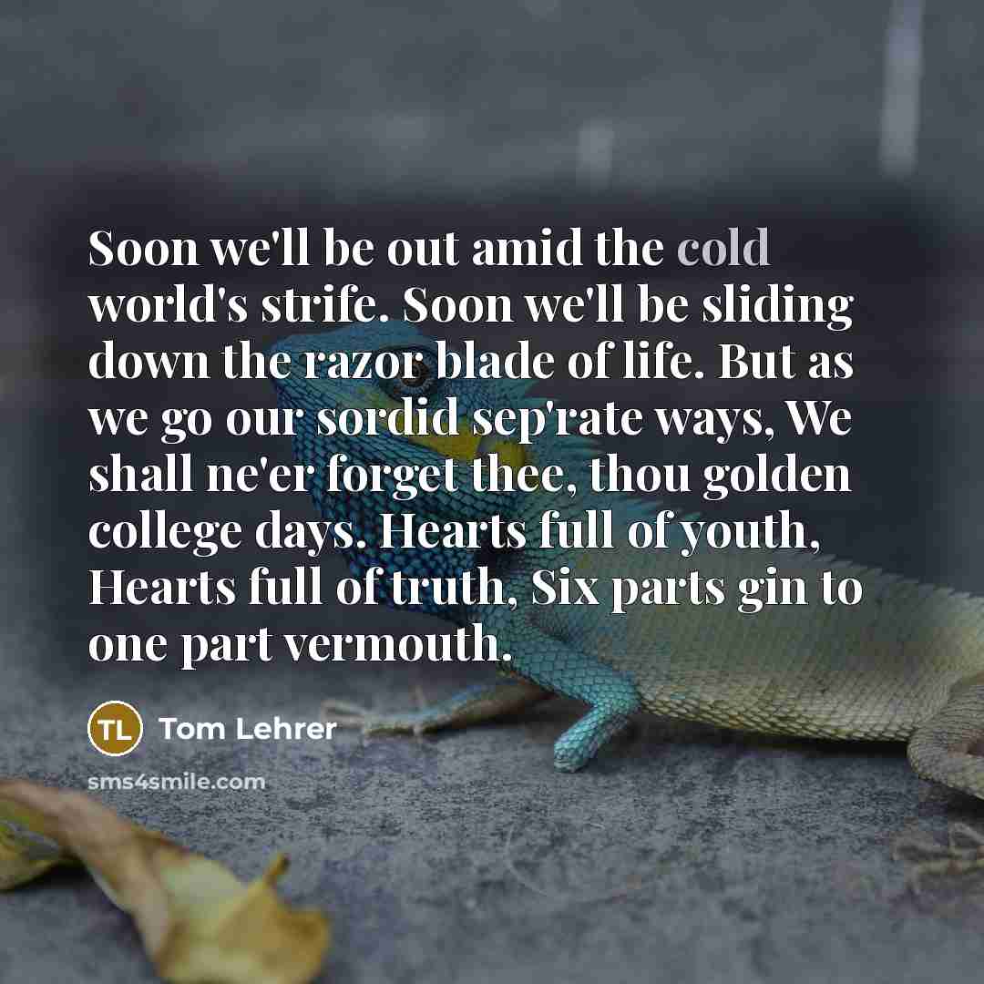 “Soon we'll be out amid the cold world's strife. Soon…” quote by Tom Lehrer