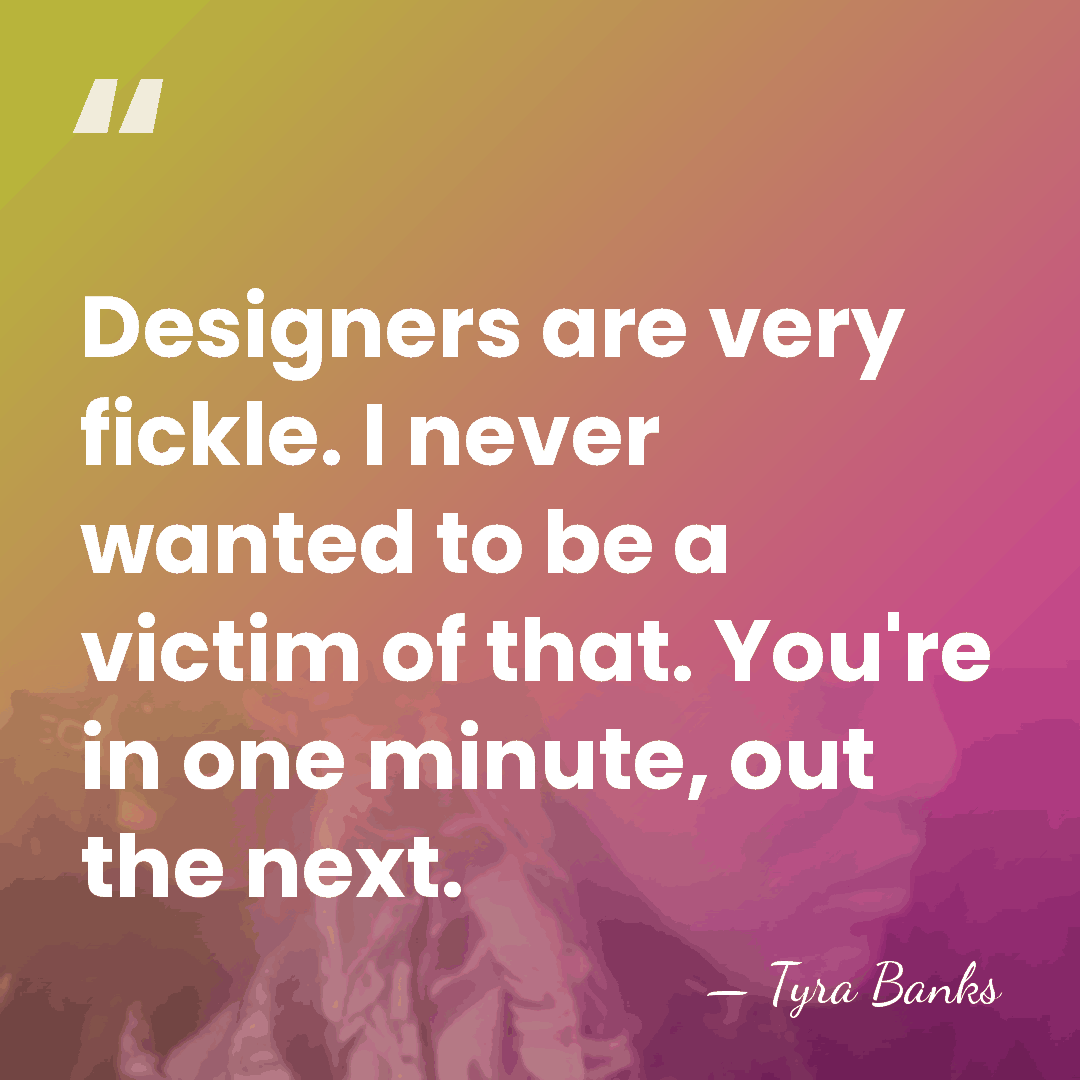 Designers are very fickle. I never wanted to be a victim of&hellip; - Tyra Banks