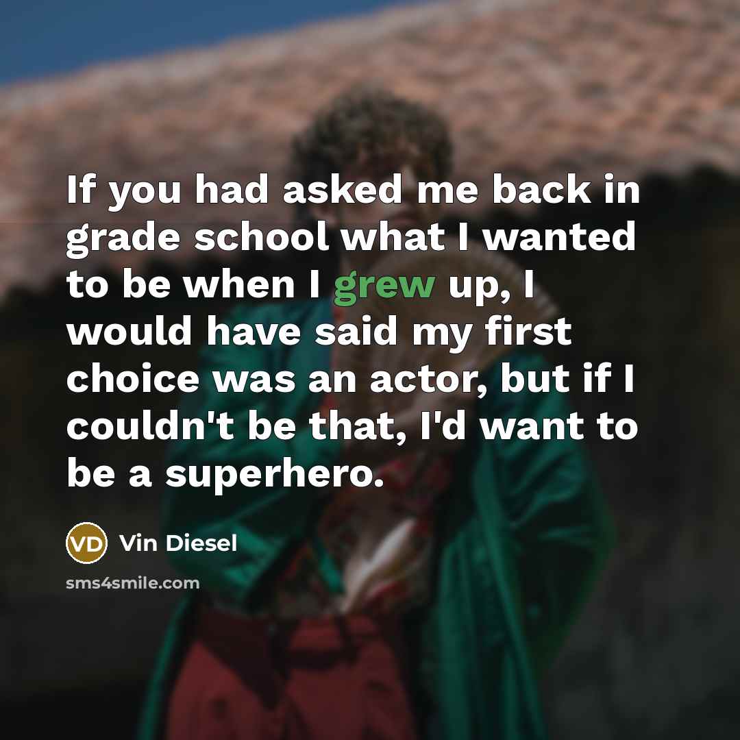 “If you had asked me back in grade school what I wanted to be when I grew up, I would have said my first choice was an actor, but if I couldn't be that, I'd want to be a superhero.” quote by Vin Diesel