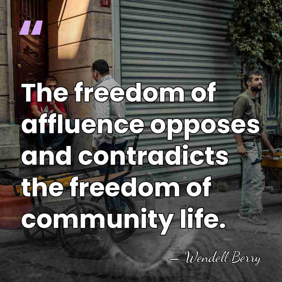 The freedom of affluence opposes and contradicts the freedom of community life. - Wendell Berry
