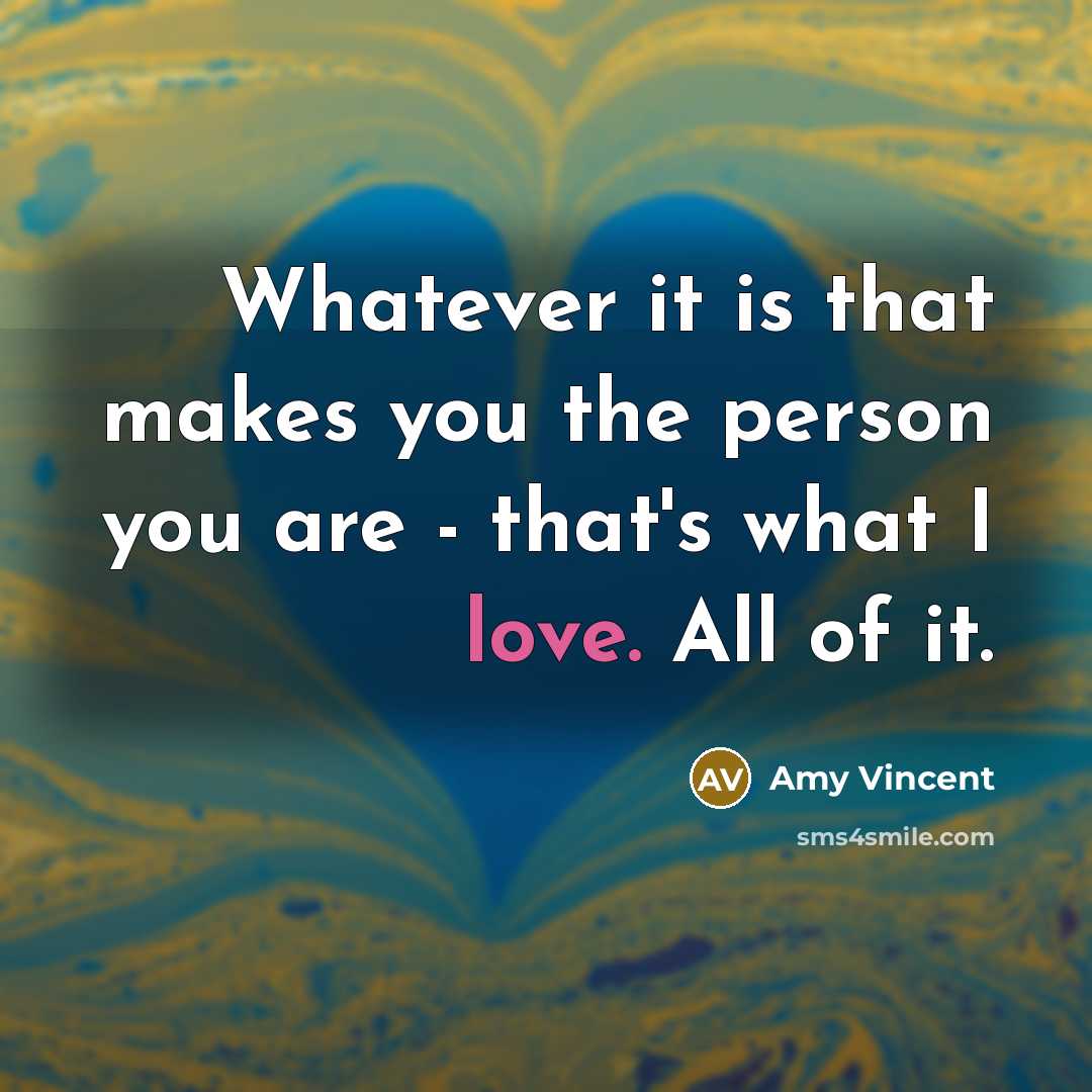 “Whatever it is that makes you the person you are - that's what I love. All of it.” quote by Amy Vincent