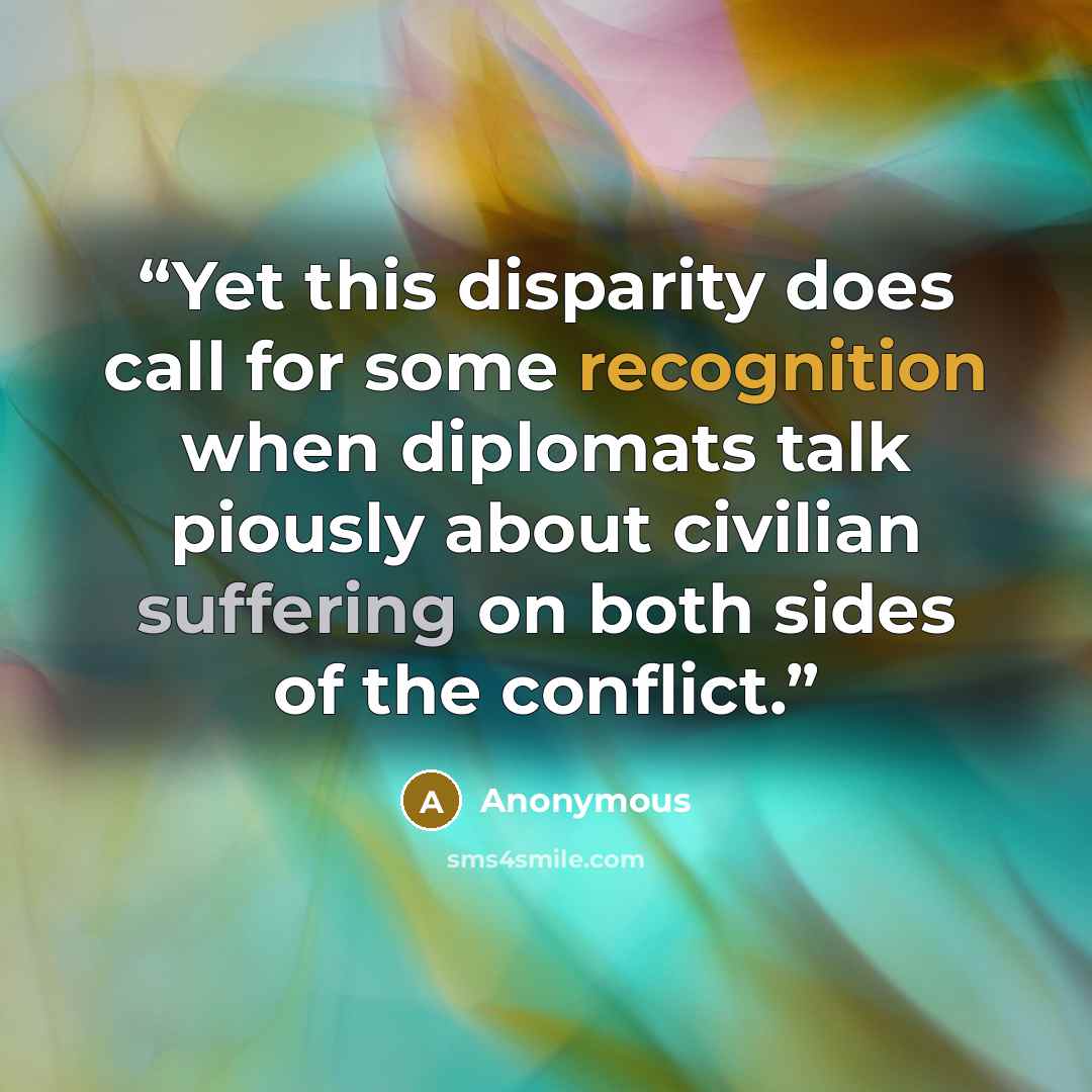 “Yet this disparity does call for some recognition when diplomats talk piously about civilian suffering on both sides of the conflict.” quote by Anonymous