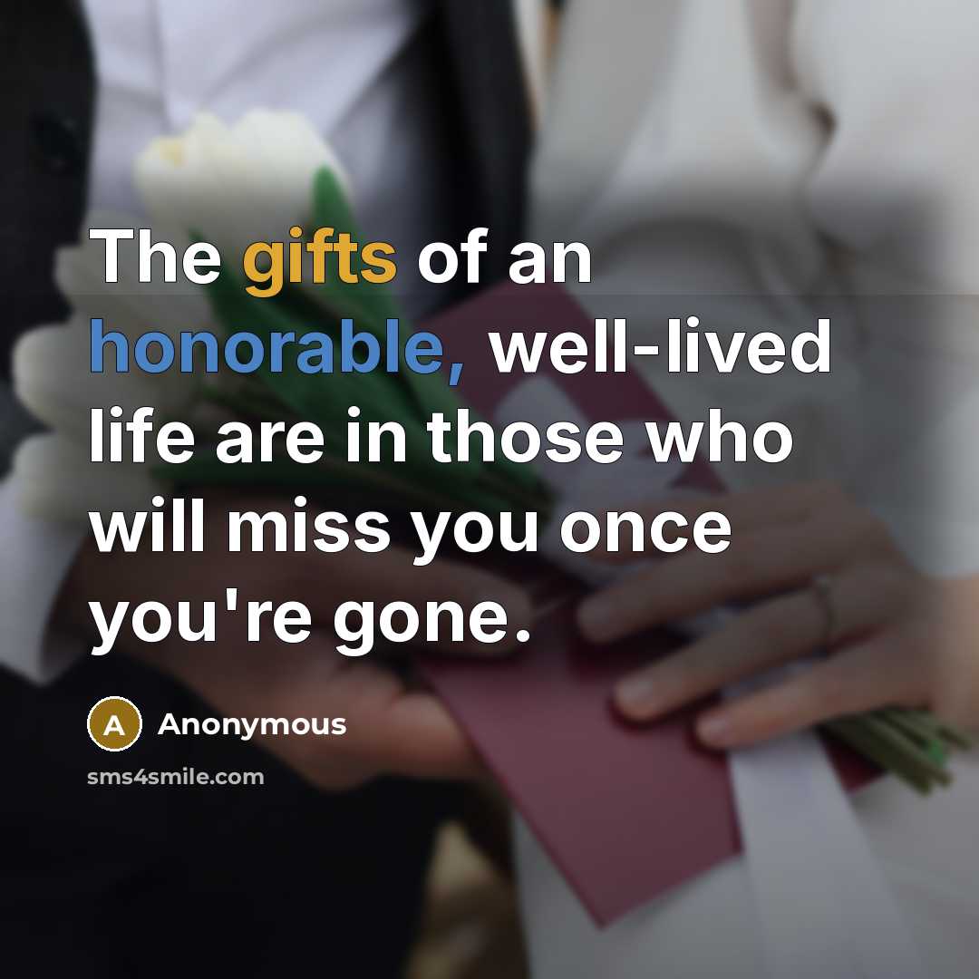 “The gifts of an honorable, well-lived life are in those who will miss you once you're gone.” quote by Anonymous