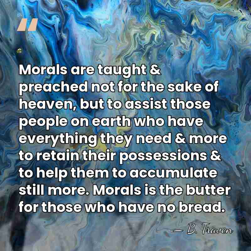Morals are taught & preached not for the sake of heaven, but&hellip; - B. Traven