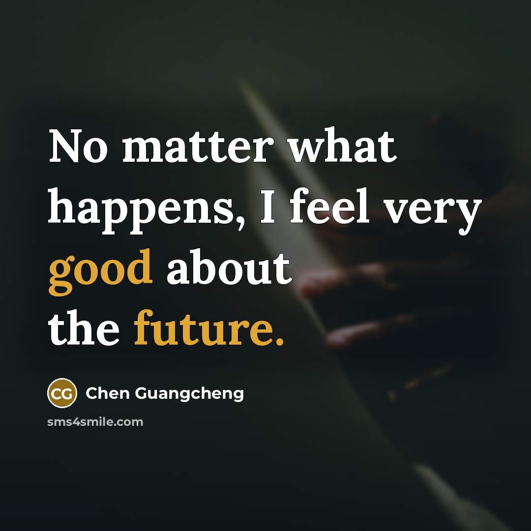 “No matter what happens, I feel very good about the future.” quote by Chen Guangcheng