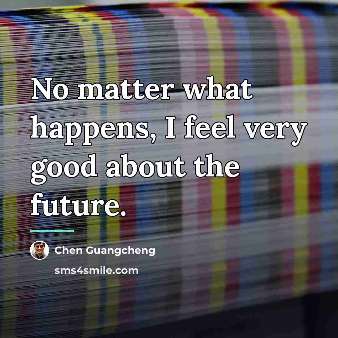 “No matter what happens, I feel very good about the…” quote by Chen Guangcheng