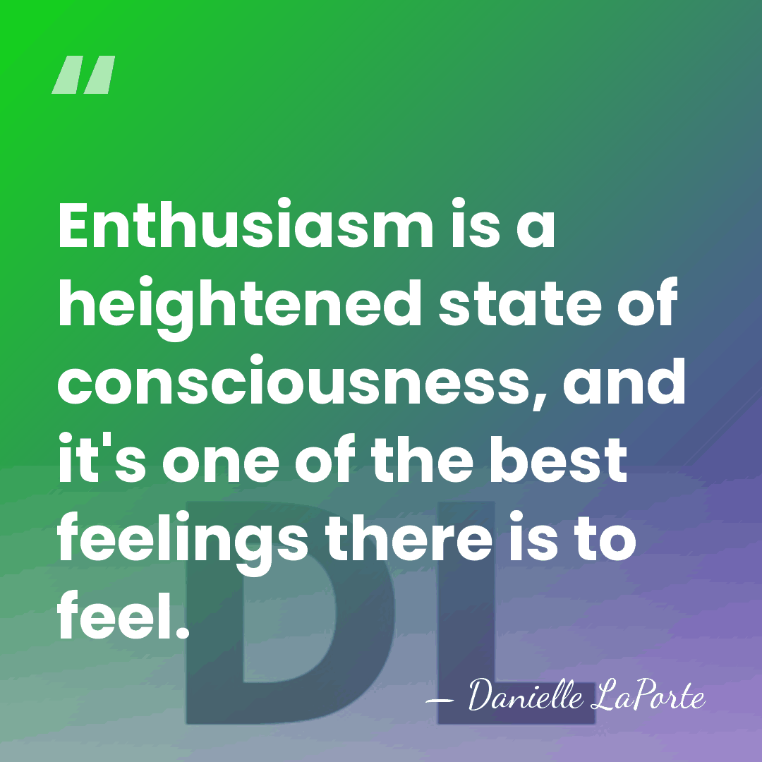 Enthusiasm is a heightened state of consciousness, and it's one of the&hellip; - Danielle LaPorte