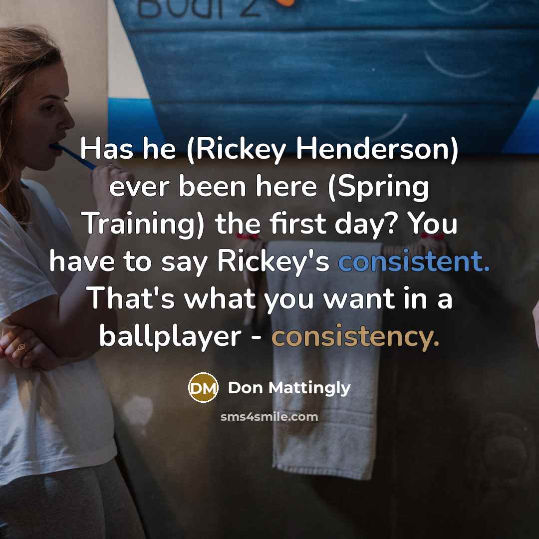 “Has he (Rickey Henderson) ever been here (Spring Training) the first day? You have to say Rickey's consistent. That's what you want in a ballplayer - consistency.” quote by Don Mattingly