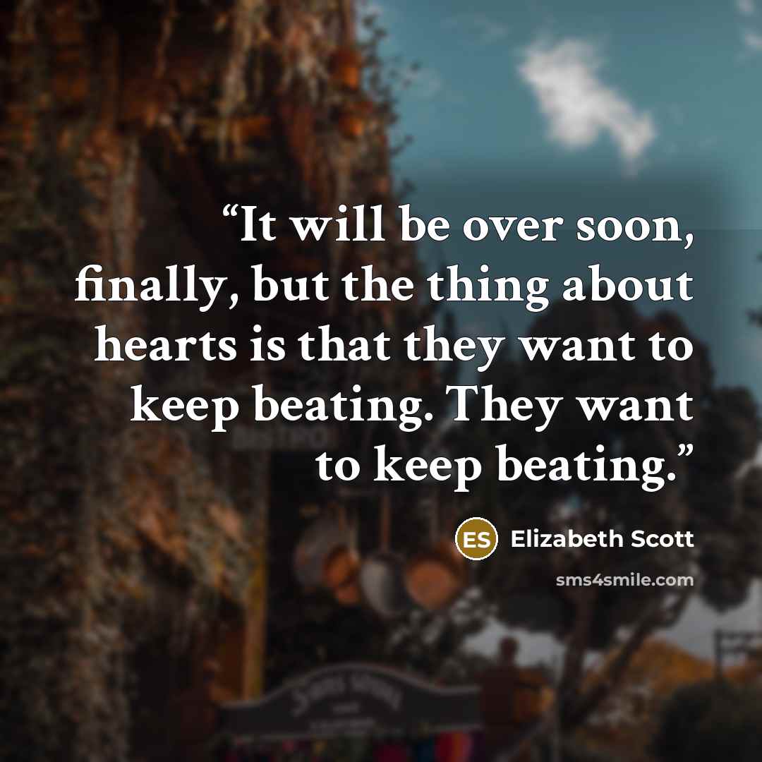 “It will be over soon, finally, but the thing about hearts is that they want to keep beating. They want to keep beating.” quote by Elizabeth Scott