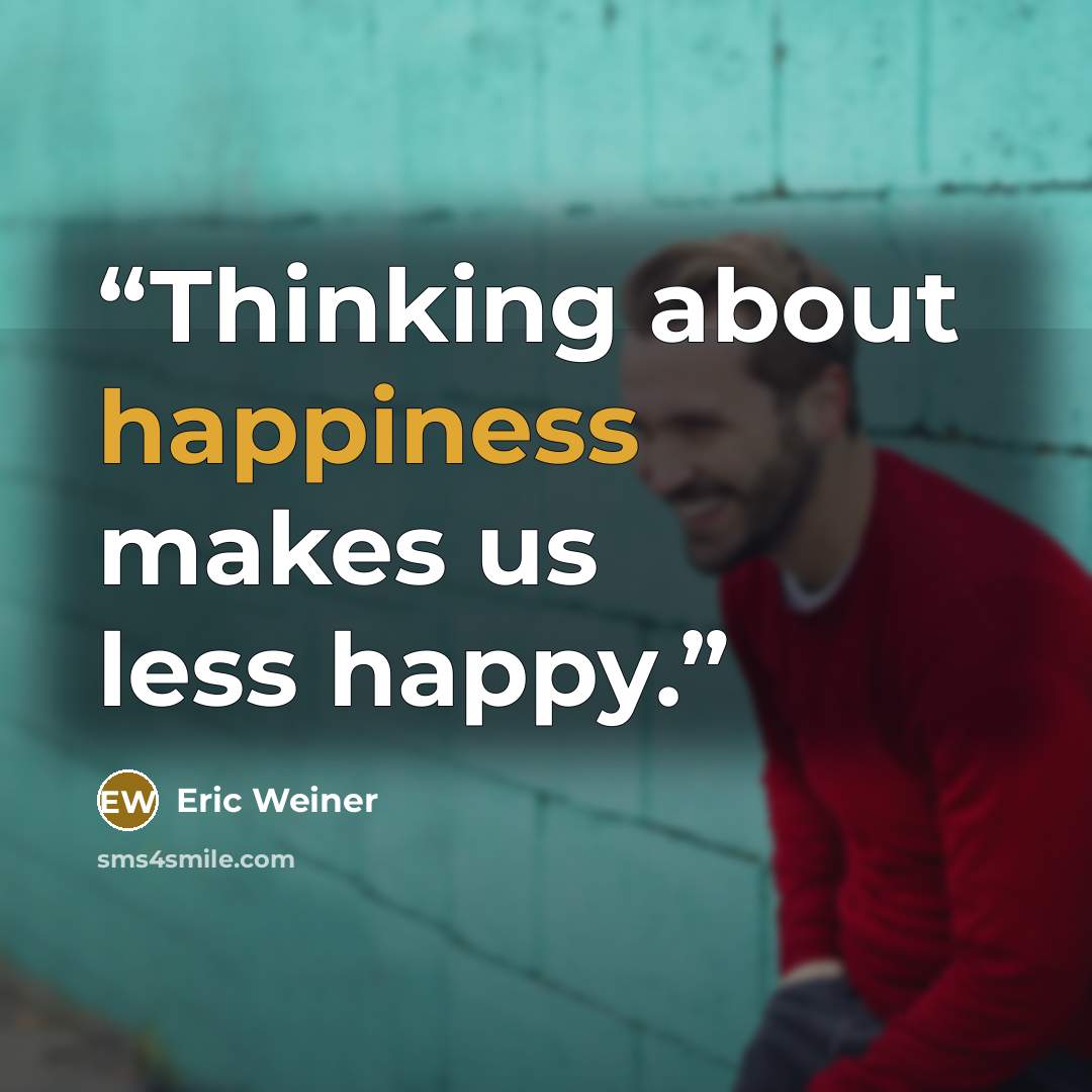 “Thinking about happiness makes us less happy.” quote by Eric Weiner