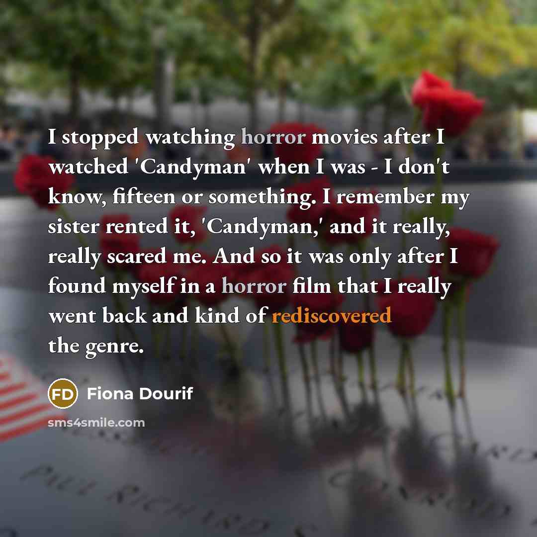 “I stopped watching horror movies after I watched 'Candyman' when I was - I don't know, fifteen or something. I remember my sister rented it, 'Candyman,' and it really, really scared me. And so it was only after I found myself in a horror film that I really went back and kind of rediscovered the…” quote by Fiona Dourif