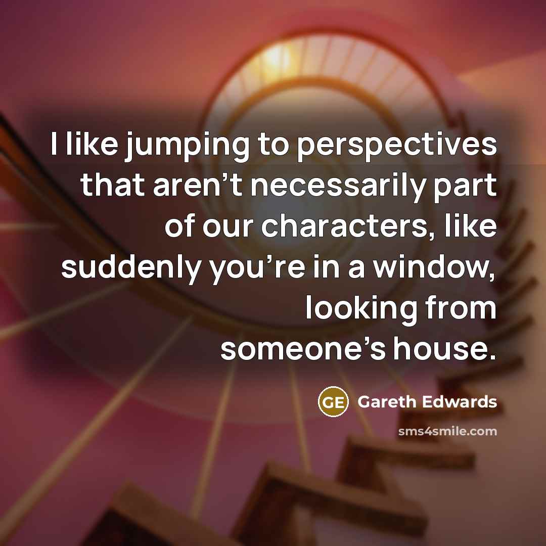 “I like jumping to perspectives that aren't necessarily part of…” quote by Gareth Edwards